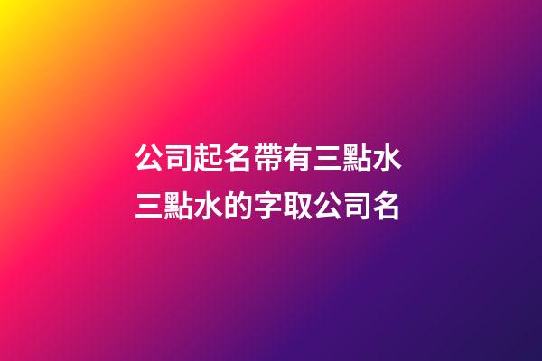 公司起名帶有三點水 三點水的字取公司名-第1張-公司起名-玄機派
